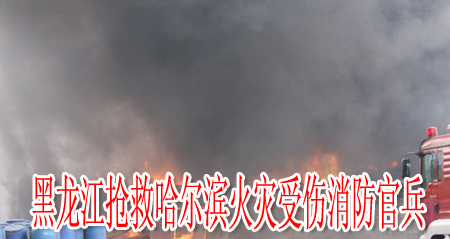 黑龙江抢救哈尔滨火灾受伤消防官兵